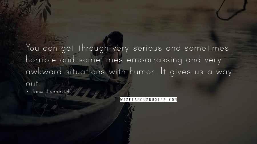 Janet Evanovich Quotes: You can get through very serious and sometimes horrible and sometimes embarrassing and very awkward situations with humor. It gives us a way out.