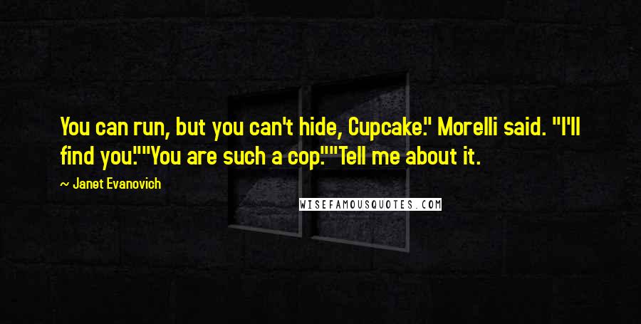 Janet Evanovich Quotes: You can run, but you can't hide, Cupcake." Morelli said. "I'll find you.""You are such a cop.""Tell me about it.