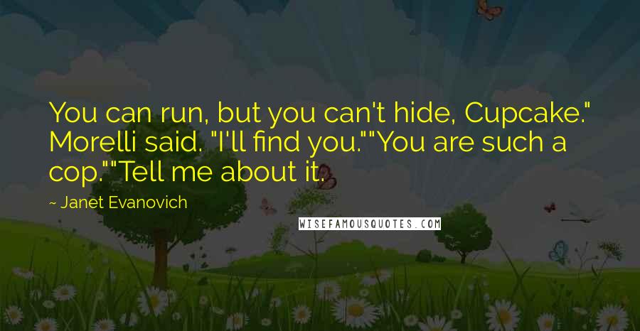 Janet Evanovich Quotes: You can run, but you can't hide, Cupcake." Morelli said. "I'll find you.""You are such a cop.""Tell me about it.