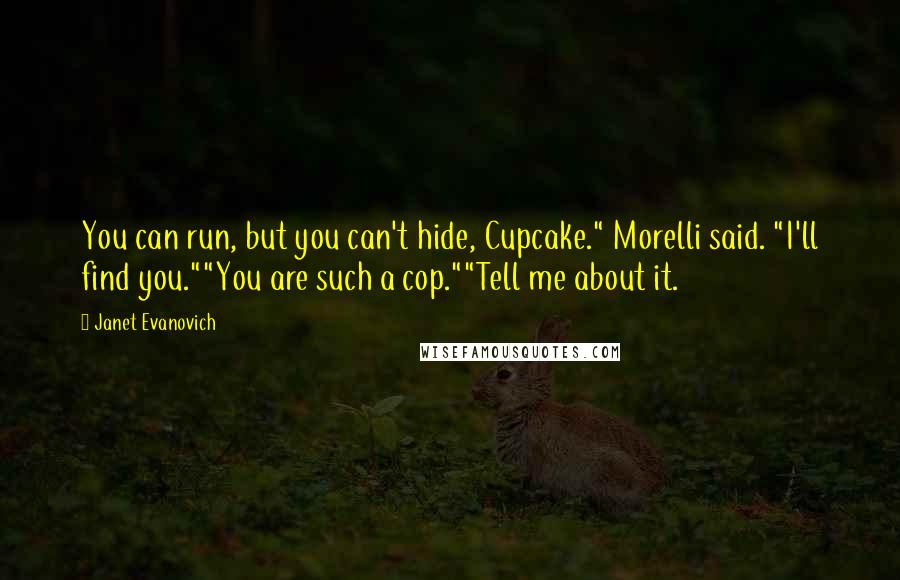 Janet Evanovich Quotes: You can run, but you can't hide, Cupcake." Morelli said. "I'll find you.""You are such a cop.""Tell me about it.