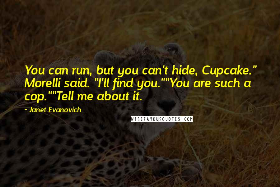 Janet Evanovich Quotes: You can run, but you can't hide, Cupcake." Morelli said. "I'll find you.""You are such a cop.""Tell me about it.