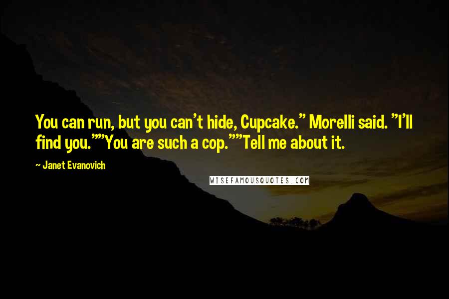 Janet Evanovich Quotes: You can run, but you can't hide, Cupcake." Morelli said. "I'll find you.""You are such a cop.""Tell me about it.