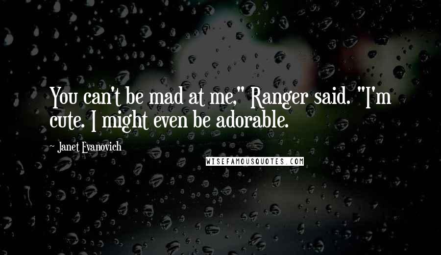 Janet Evanovich Quotes: You can't be mad at me," Ranger said. "I'm cute. I might even be adorable.