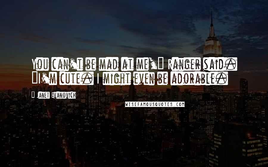 Janet Evanovich Quotes: You can't be mad at me," Ranger said. "I'm cute. I might even be adorable.