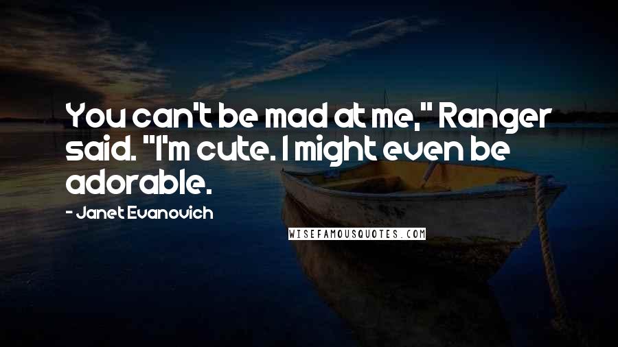 Janet Evanovich Quotes: You can't be mad at me," Ranger said. "I'm cute. I might even be adorable.