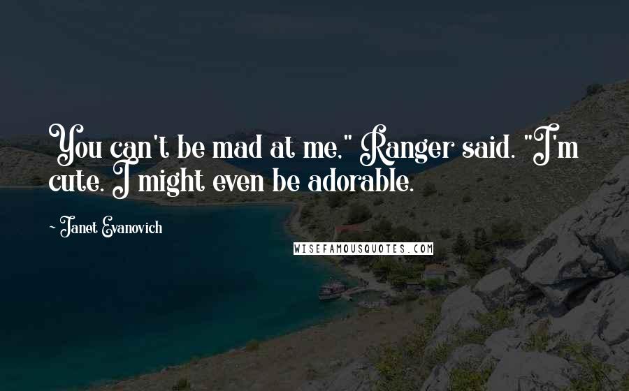 Janet Evanovich Quotes: You can't be mad at me," Ranger said. "I'm cute. I might even be adorable.