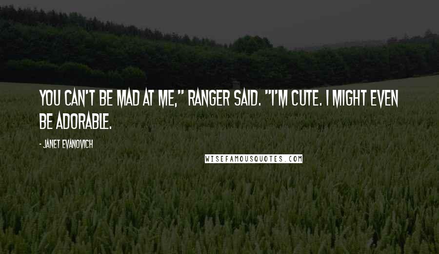 Janet Evanovich Quotes: You can't be mad at me," Ranger said. "I'm cute. I might even be adorable.