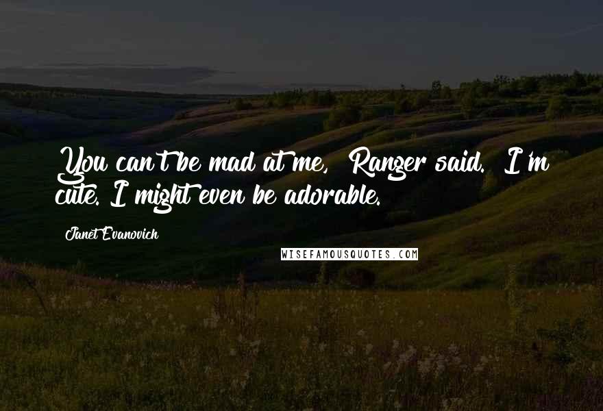 Janet Evanovich Quotes: You can't be mad at me," Ranger said. "I'm cute. I might even be adorable.
