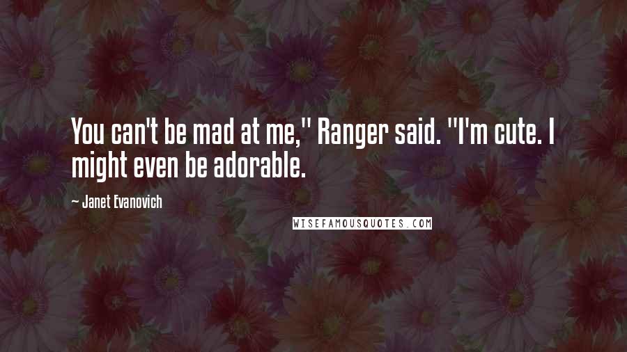 Janet Evanovich Quotes: You can't be mad at me," Ranger said. "I'm cute. I might even be adorable.