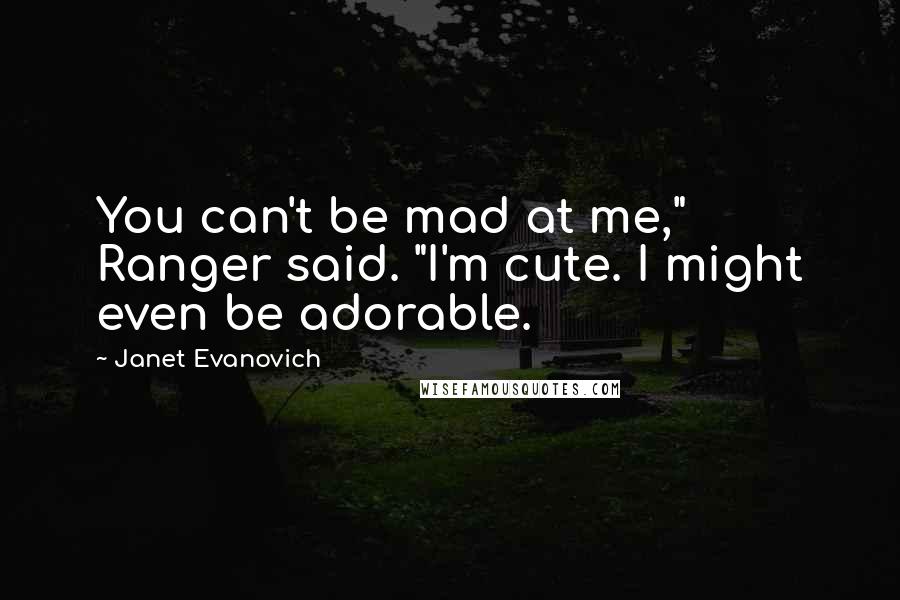 Janet Evanovich Quotes: You can't be mad at me," Ranger said. "I'm cute. I might even be adorable.