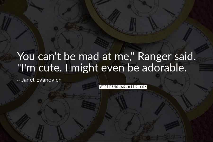 Janet Evanovich Quotes: You can't be mad at me," Ranger said. "I'm cute. I might even be adorable.