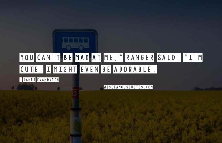 Janet Evanovich Quotes: You can't be mad at me," Ranger said. "I'm cute. I might even be adorable.