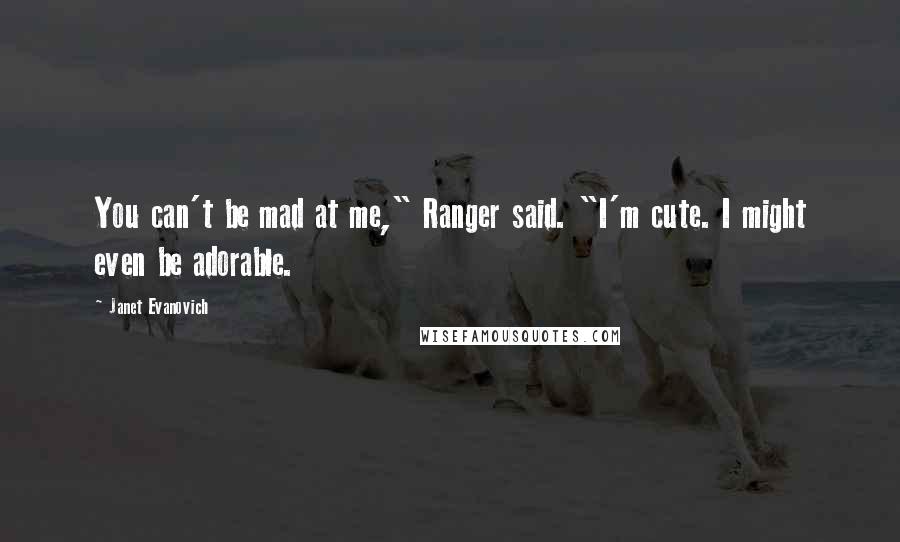 Janet Evanovich Quotes: You can't be mad at me," Ranger said. "I'm cute. I might even be adorable.