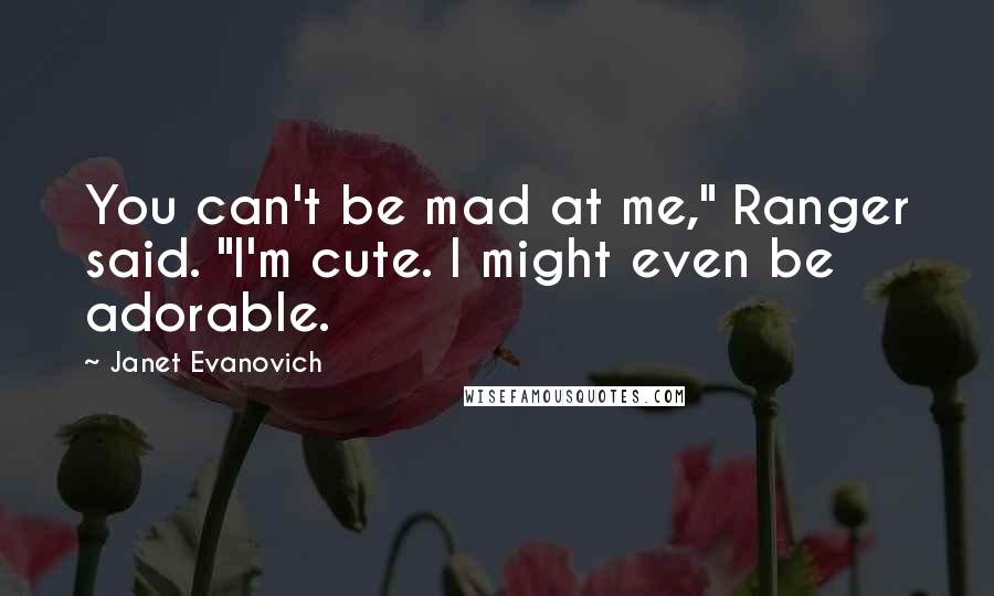Janet Evanovich Quotes: You can't be mad at me," Ranger said. "I'm cute. I might even be adorable.