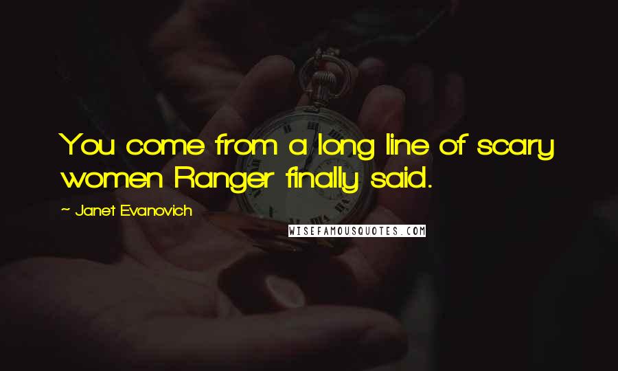 Janet Evanovich Quotes: You come from a long line of scary women Ranger finally said.