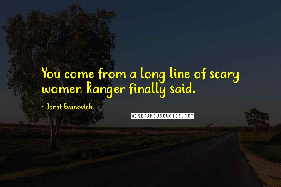 Janet Evanovich Quotes: You come from a long line of scary women Ranger finally said.