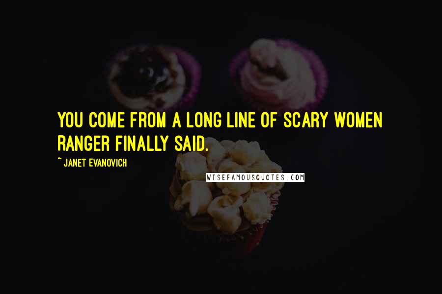 Janet Evanovich Quotes: You come from a long line of scary women Ranger finally said.