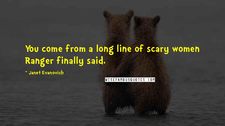 Janet Evanovich Quotes: You come from a long line of scary women Ranger finally said.