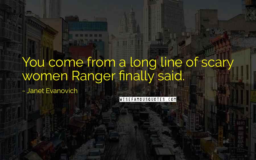 Janet Evanovich Quotes: You come from a long line of scary women Ranger finally said.