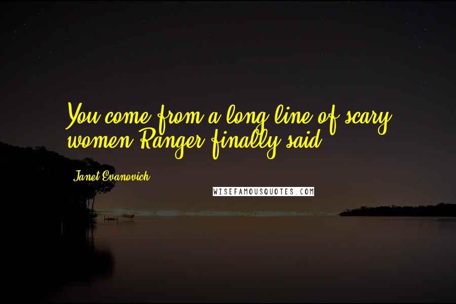 Janet Evanovich Quotes: You come from a long line of scary women Ranger finally said.