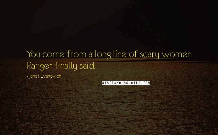 Janet Evanovich Quotes: You come from a long line of scary women Ranger finally said.