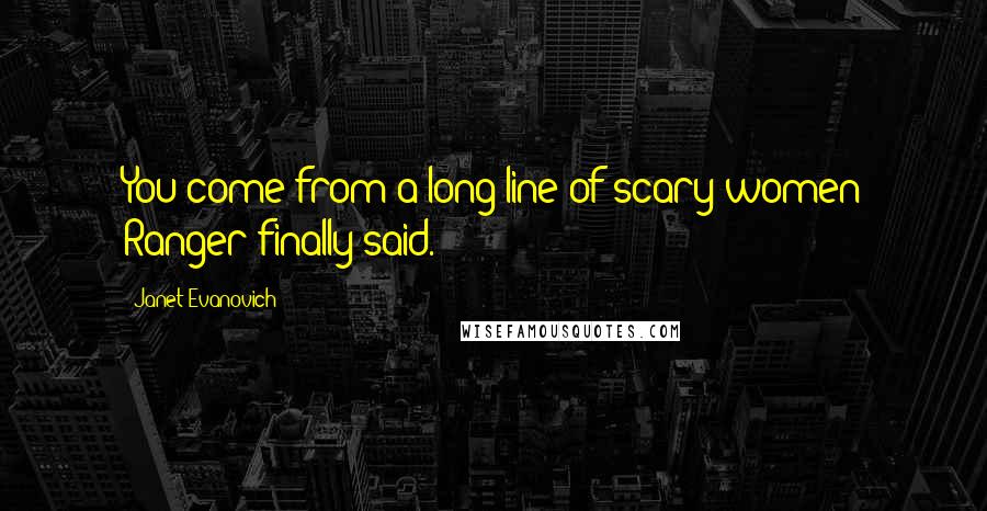 Janet Evanovich Quotes: You come from a long line of scary women Ranger finally said.