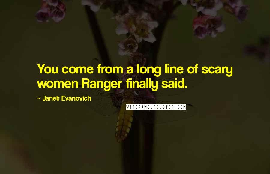 Janet Evanovich Quotes: You come from a long line of scary women Ranger finally said.