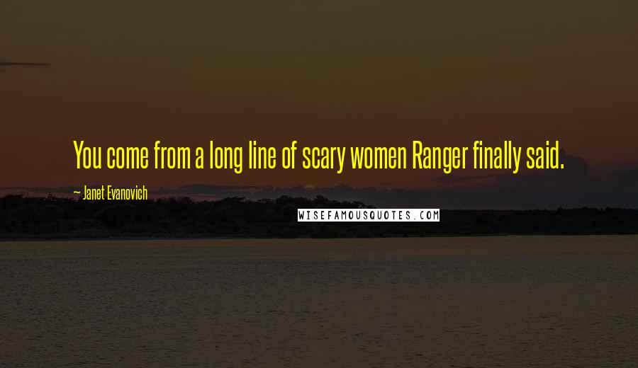 Janet Evanovich Quotes: You come from a long line of scary women Ranger finally said.