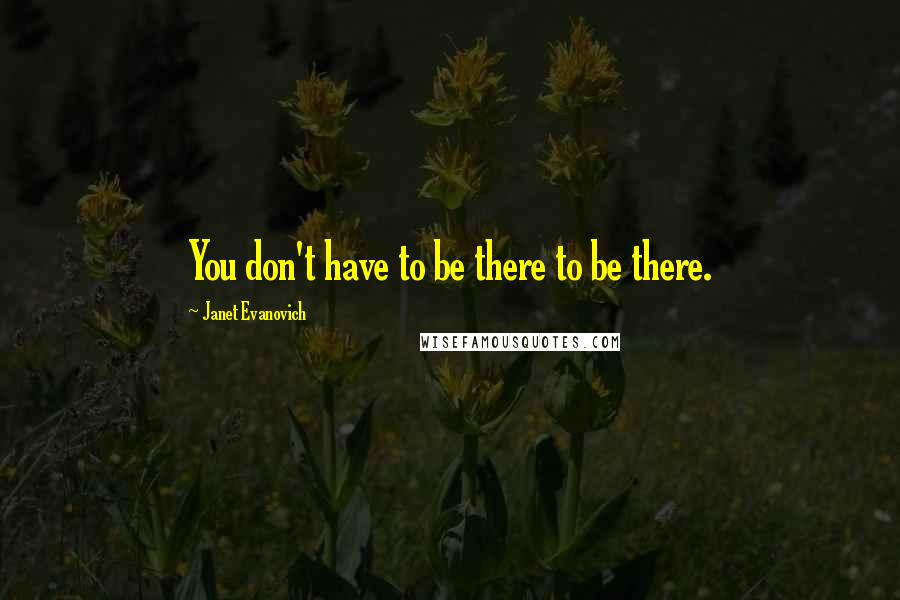 Janet Evanovich Quotes: You don't have to be there to be there.