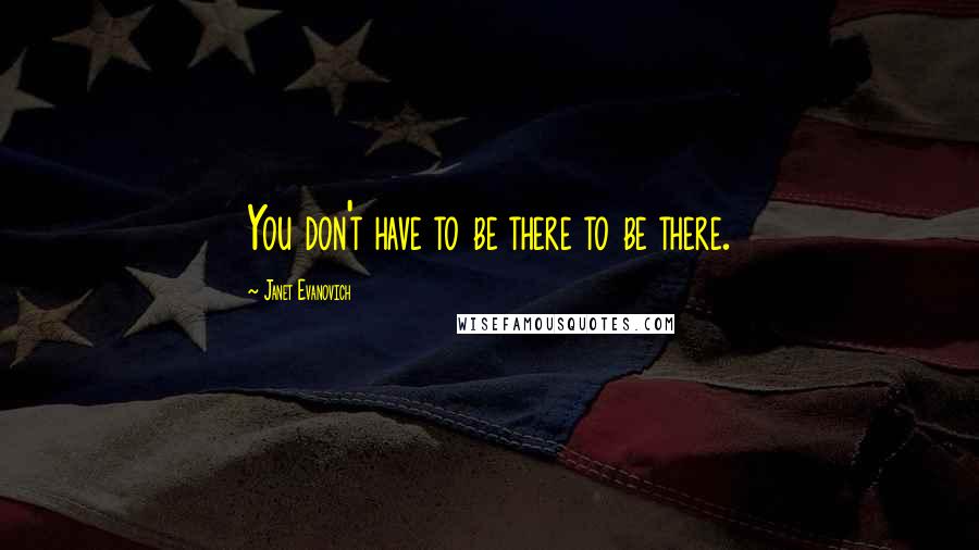 Janet Evanovich Quotes: You don't have to be there to be there.