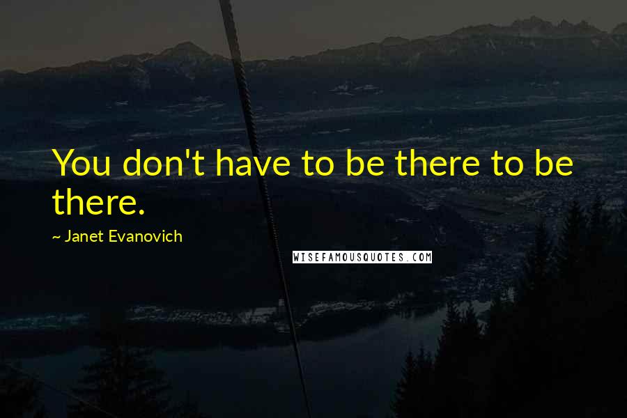 Janet Evanovich Quotes: You don't have to be there to be there.