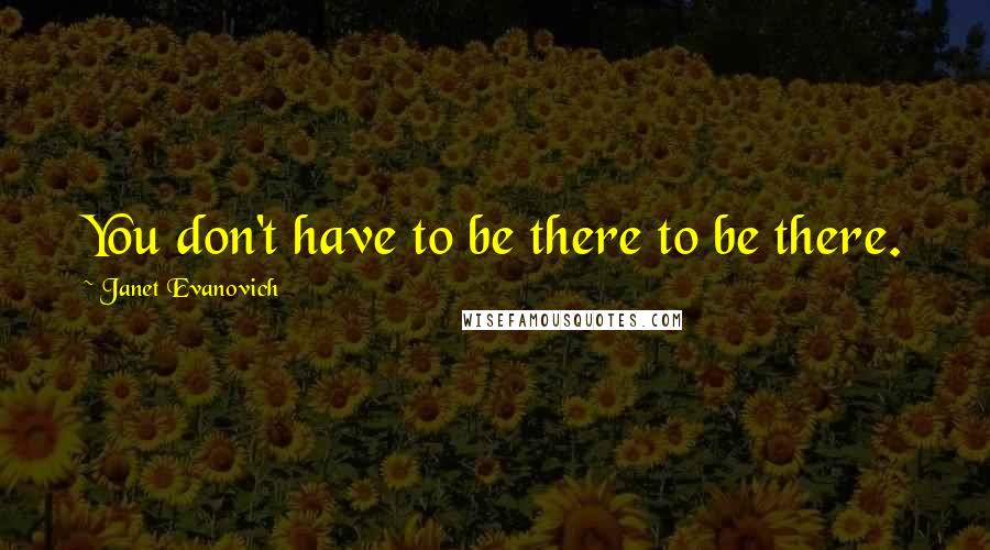 Janet Evanovich Quotes: You don't have to be there to be there.