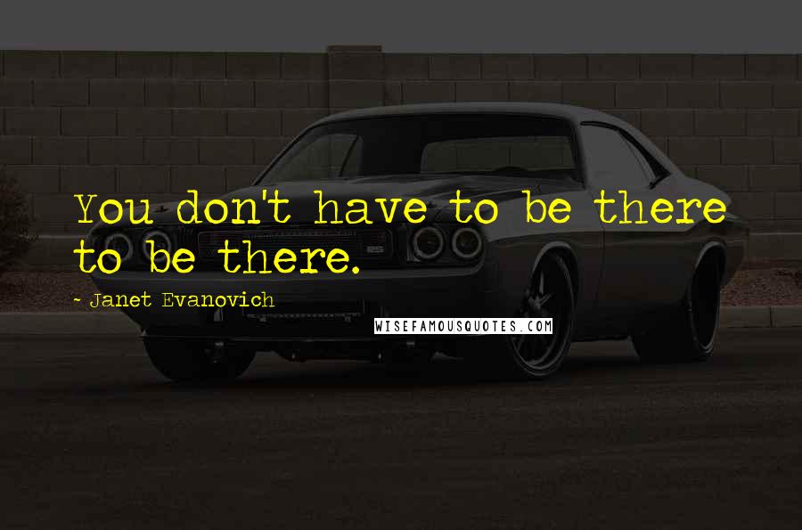 Janet Evanovich Quotes: You don't have to be there to be there.