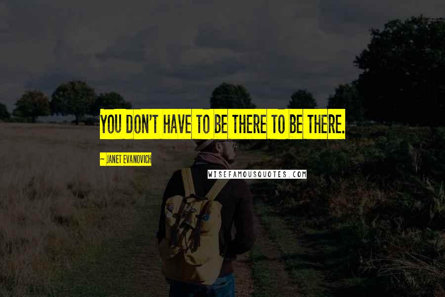 Janet Evanovich Quotes: You don't have to be there to be there.