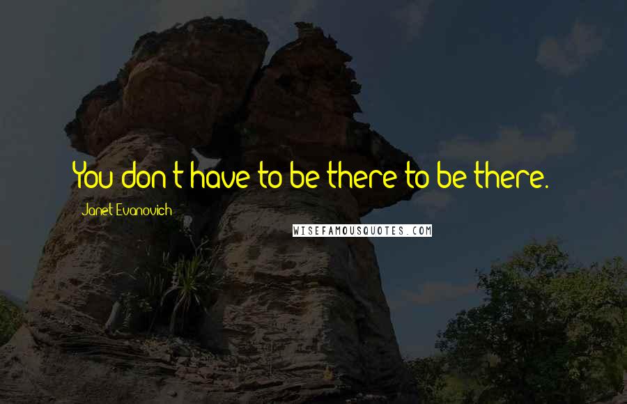 Janet Evanovich Quotes: You don't have to be there to be there.