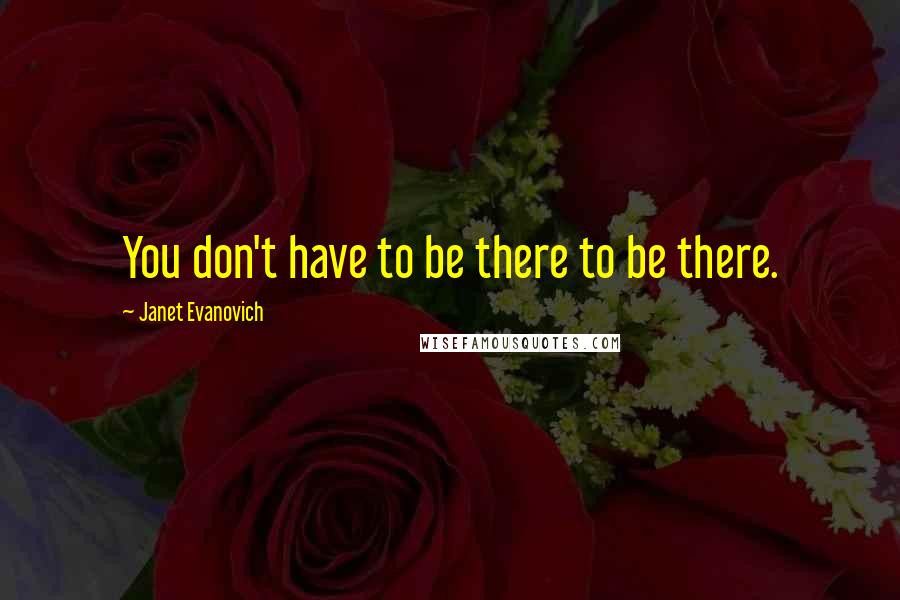 Janet Evanovich Quotes: You don't have to be there to be there.