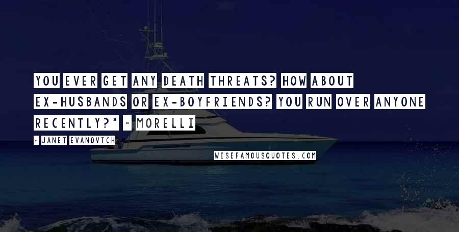 Janet Evanovich Quotes: You ever get any death threats? How about ex-husbands or ex-boyfriends? You run over anyone recently?" ~ Morelli