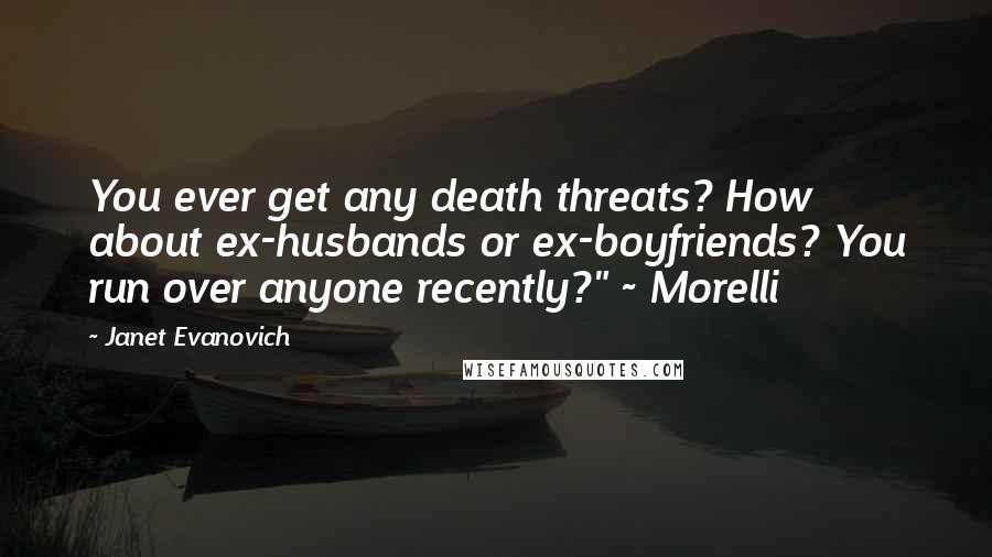 Janet Evanovich Quotes: You ever get any death threats? How about ex-husbands or ex-boyfriends? You run over anyone recently?" ~ Morelli