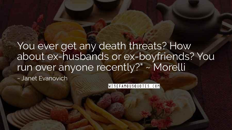 Janet Evanovich Quotes: You ever get any death threats? How about ex-husbands or ex-boyfriends? You run over anyone recently?" ~ Morelli