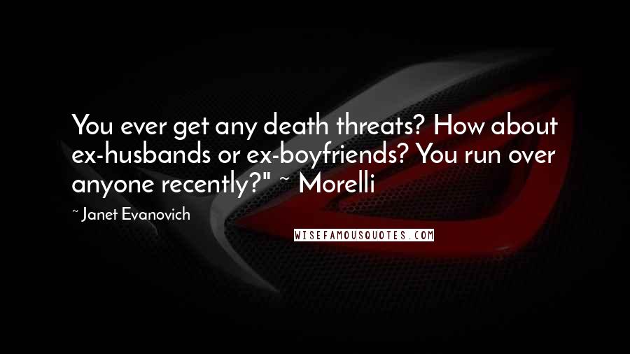 Janet Evanovich Quotes: You ever get any death threats? How about ex-husbands or ex-boyfriends? You run over anyone recently?" ~ Morelli