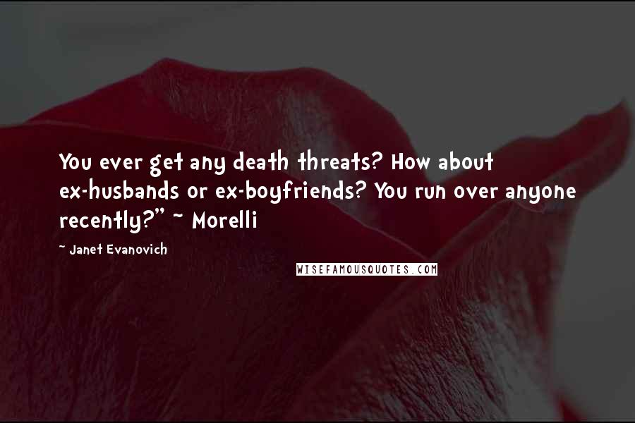 Janet Evanovich Quotes: You ever get any death threats? How about ex-husbands or ex-boyfriends? You run over anyone recently?" ~ Morelli