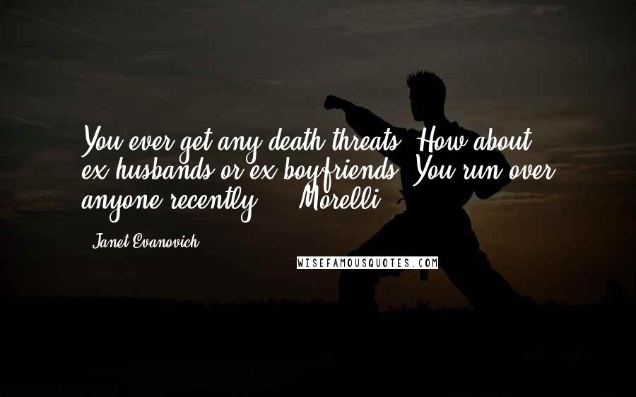 Janet Evanovich Quotes: You ever get any death threats? How about ex-husbands or ex-boyfriends? You run over anyone recently?" ~ Morelli