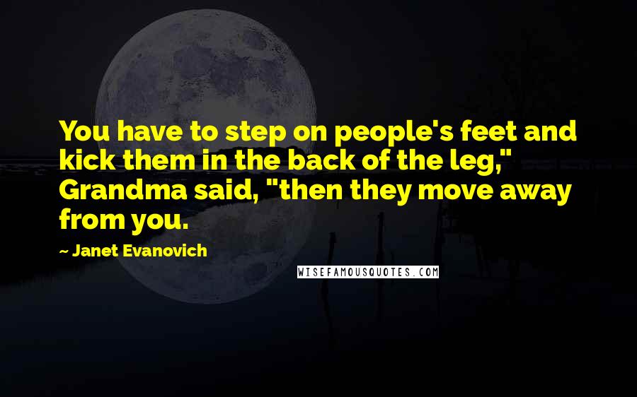 Janet Evanovich Quotes: You have to step on people's feet and kick them in the back of the leg," Grandma said, "then they move away from you.