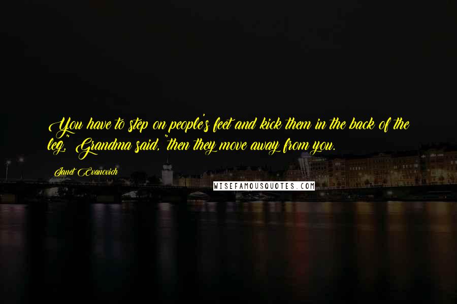 Janet Evanovich Quotes: You have to step on people's feet and kick them in the back of the leg," Grandma said, "then they move away from you.