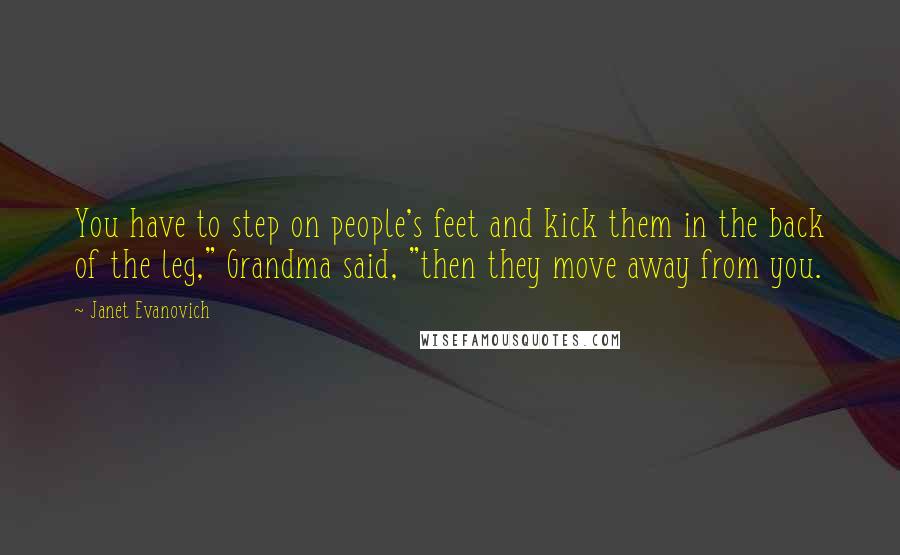Janet Evanovich Quotes: You have to step on people's feet and kick them in the back of the leg," Grandma said, "then they move away from you.
