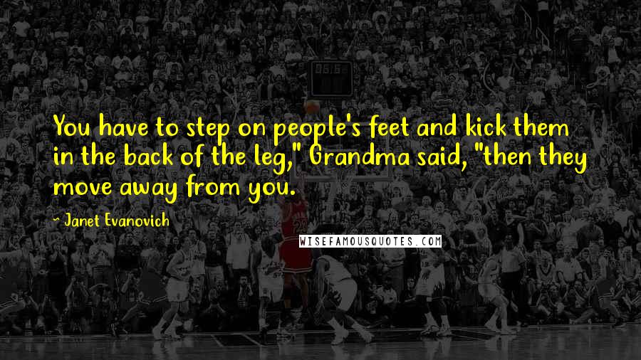 Janet Evanovich Quotes: You have to step on people's feet and kick them in the back of the leg," Grandma said, "then they move away from you.