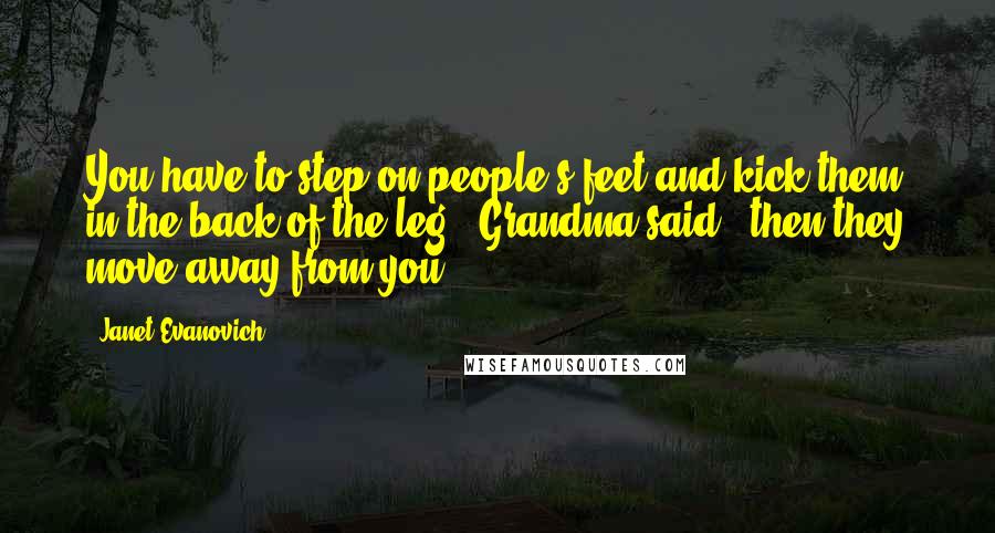 Janet Evanovich Quotes: You have to step on people's feet and kick them in the back of the leg," Grandma said, "then they move away from you.