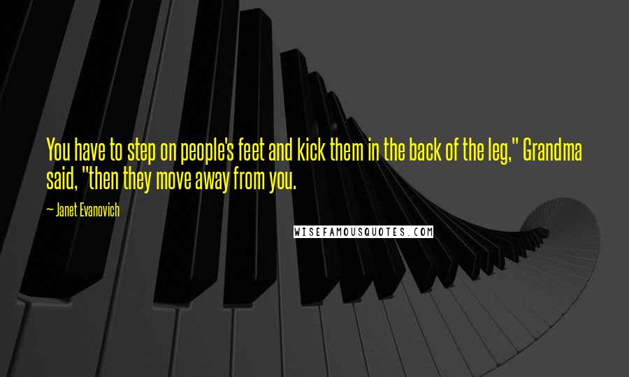 Janet Evanovich Quotes: You have to step on people's feet and kick them in the back of the leg," Grandma said, "then they move away from you.