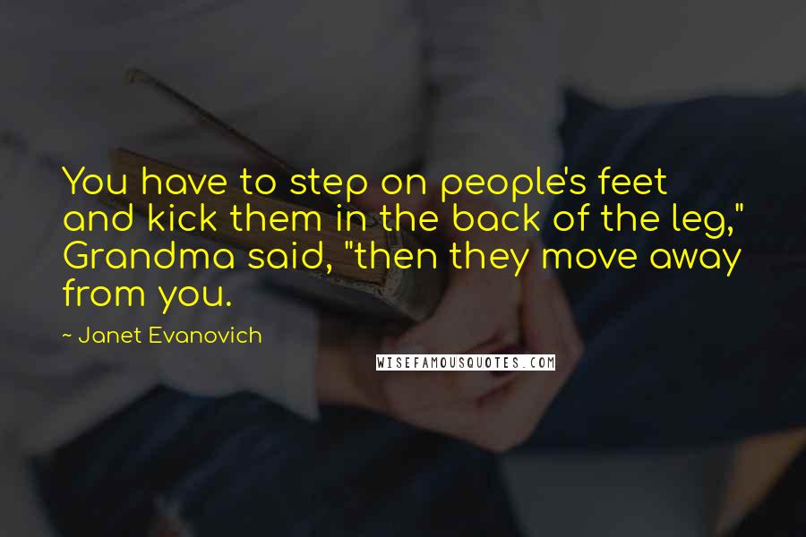 Janet Evanovich Quotes: You have to step on people's feet and kick them in the back of the leg," Grandma said, "then they move away from you.