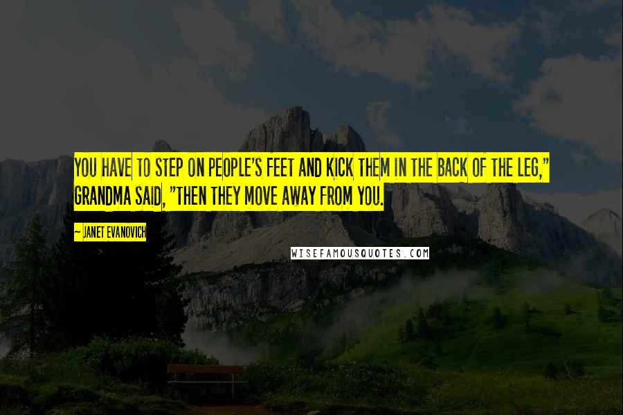 Janet Evanovich Quotes: You have to step on people's feet and kick them in the back of the leg," Grandma said, "then they move away from you.